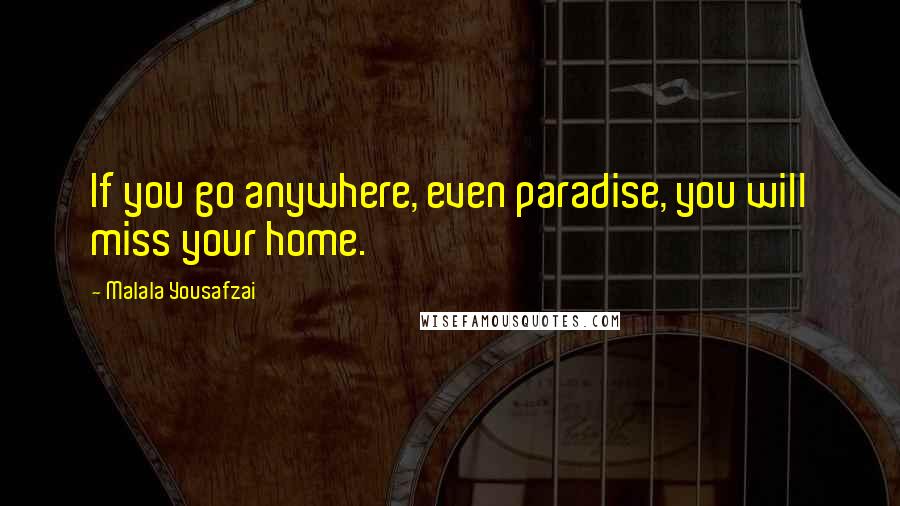 Malala Yousafzai Quotes: If you go anywhere, even paradise, you will miss your home.