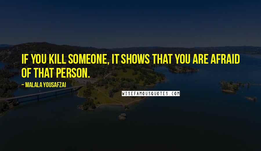 Malala Yousafzai Quotes: If you kill someone, it shows that you are afraid of that person.