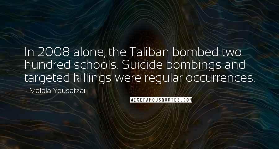 Malala Yousafzai Quotes: In 2008 alone, the Taliban bombed two hundred schools. Suicide bombings and targeted killings were regular occurrences.