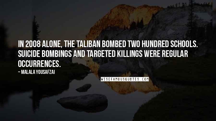 Malala Yousafzai Quotes: In 2008 alone, the Taliban bombed two hundred schools. Suicide bombings and targeted killings were regular occurrences.