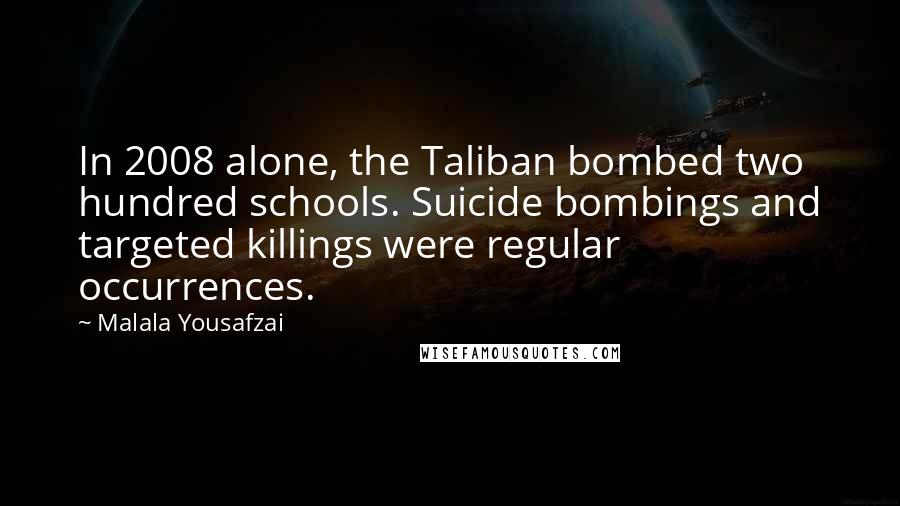 Malala Yousafzai Quotes: In 2008 alone, the Taliban bombed two hundred schools. Suicide bombings and targeted killings were regular occurrences.