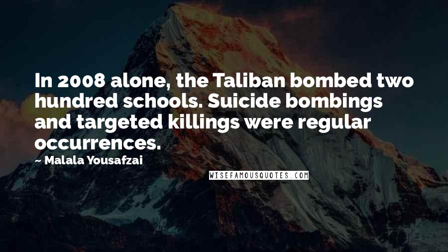 Malala Yousafzai Quotes: In 2008 alone, the Taliban bombed two hundred schools. Suicide bombings and targeted killings were regular occurrences.