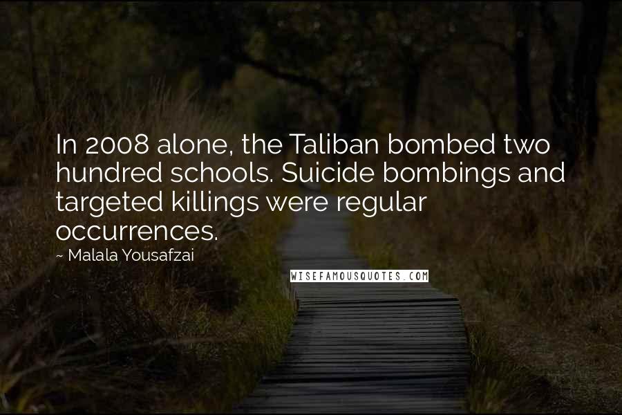 Malala Yousafzai Quotes: In 2008 alone, the Taliban bombed two hundred schools. Suicide bombings and targeted killings were regular occurrences.