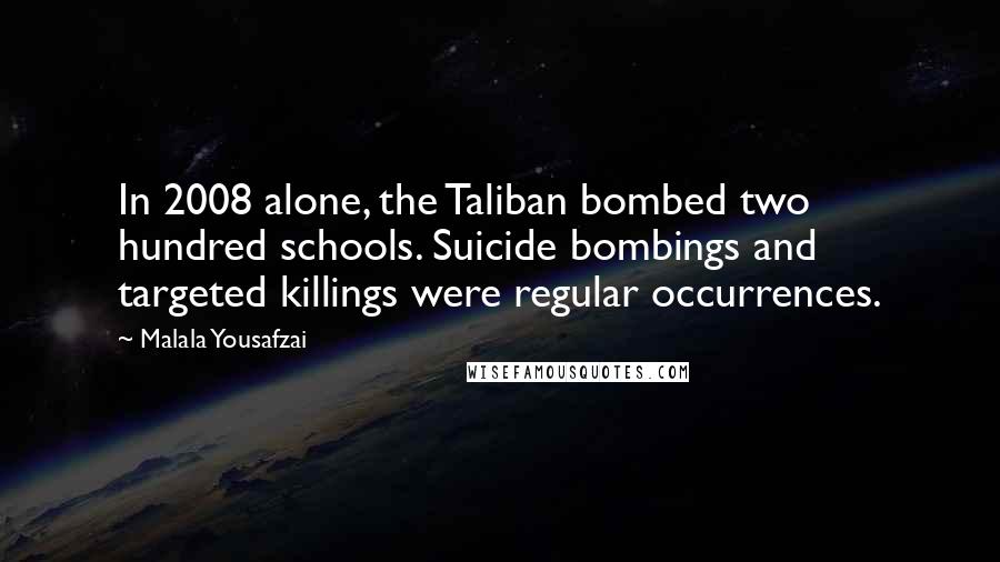 Malala Yousafzai Quotes: In 2008 alone, the Taliban bombed two hundred schools. Suicide bombings and targeted killings were regular occurrences.