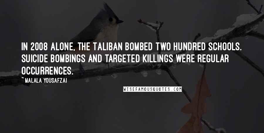 Malala Yousafzai Quotes: In 2008 alone, the Taliban bombed two hundred schools. Suicide bombings and targeted killings were regular occurrences.