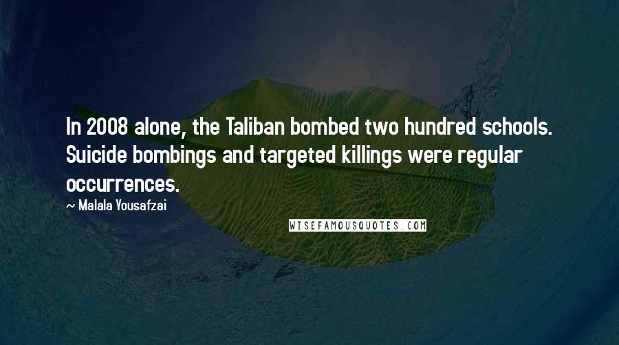 Malala Yousafzai Quotes: In 2008 alone, the Taliban bombed two hundred schools. Suicide bombings and targeted killings were regular occurrences.