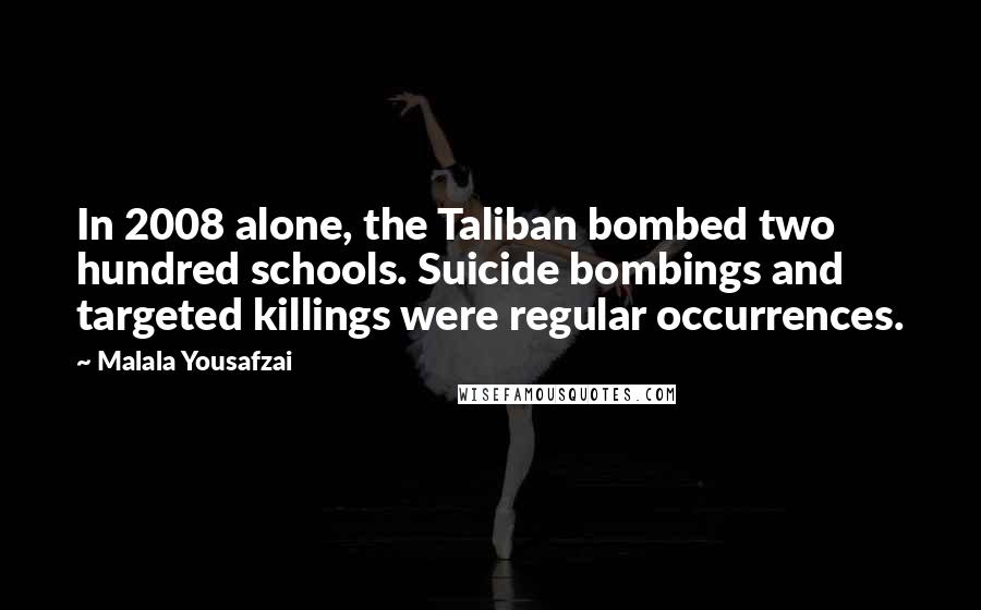 Malala Yousafzai Quotes: In 2008 alone, the Taliban bombed two hundred schools. Suicide bombings and targeted killings were regular occurrences.