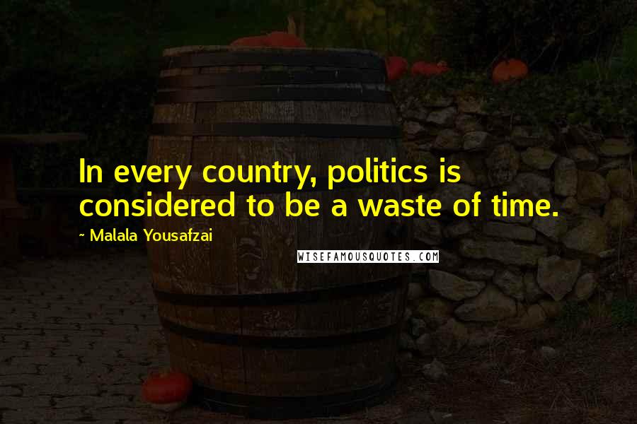 Malala Yousafzai Quotes: In every country, politics is considered to be a waste of time.