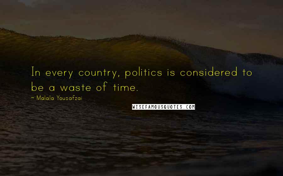 Malala Yousafzai Quotes: In every country, politics is considered to be a waste of time.