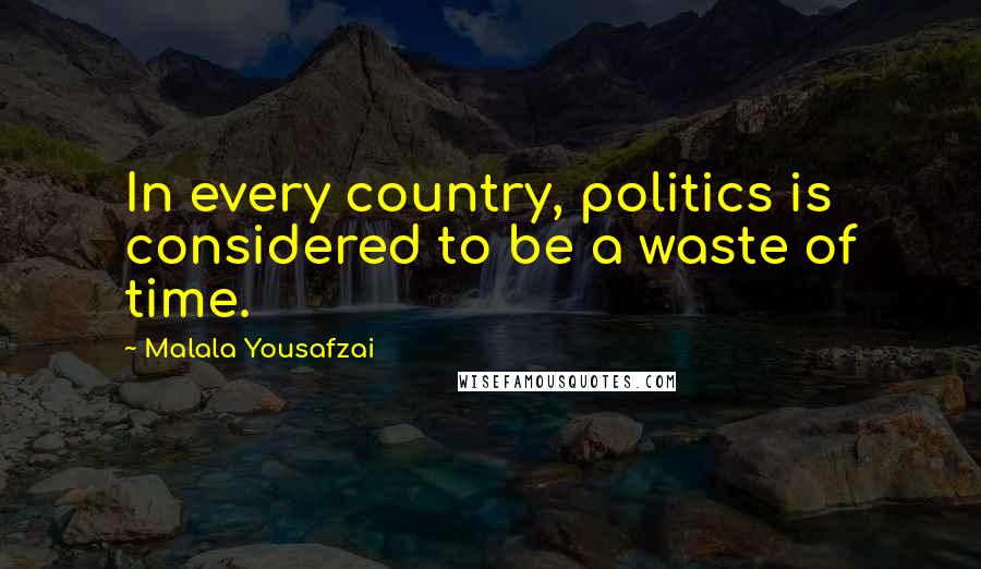 Malala Yousafzai Quotes: In every country, politics is considered to be a waste of time.