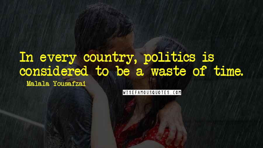 Malala Yousafzai Quotes: In every country, politics is considered to be a waste of time.