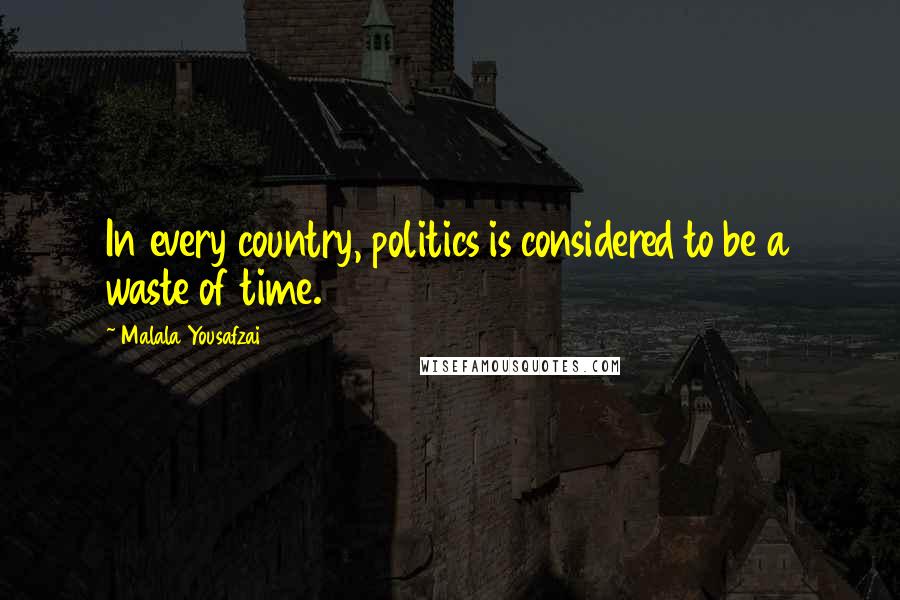 Malala Yousafzai Quotes: In every country, politics is considered to be a waste of time.