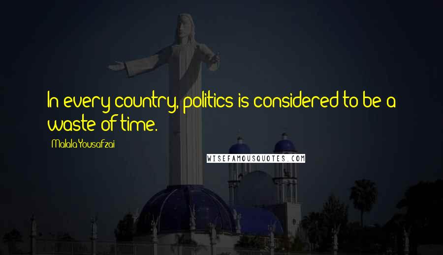 Malala Yousafzai Quotes: In every country, politics is considered to be a waste of time.