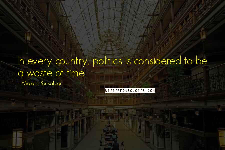 Malala Yousafzai Quotes: In every country, politics is considered to be a waste of time.