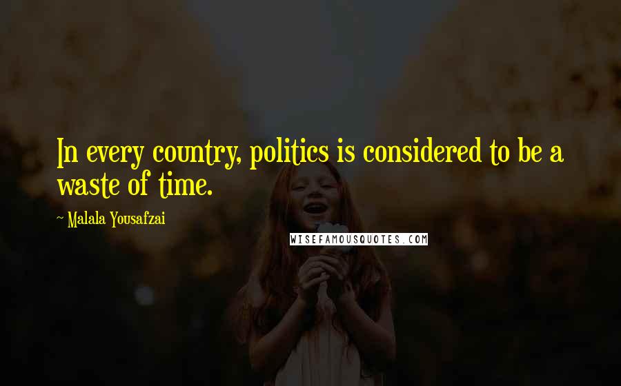 Malala Yousafzai Quotes: In every country, politics is considered to be a waste of time.