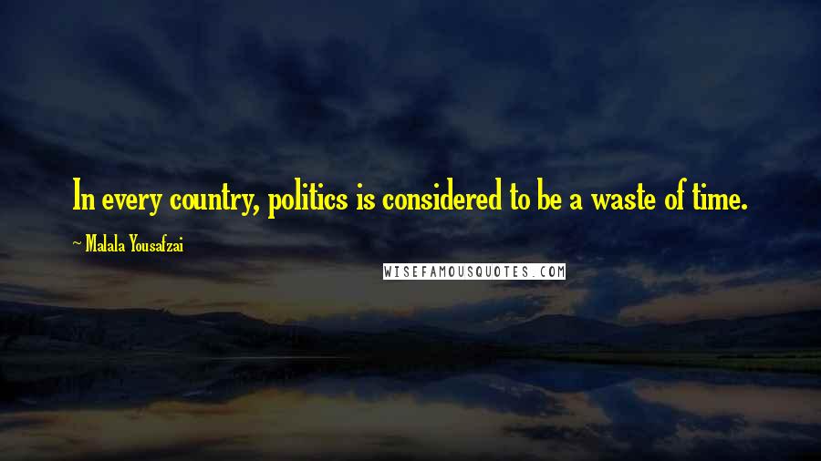 Malala Yousafzai Quotes: In every country, politics is considered to be a waste of time.
