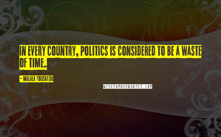 Malala Yousafzai Quotes: In every country, politics is considered to be a waste of time.