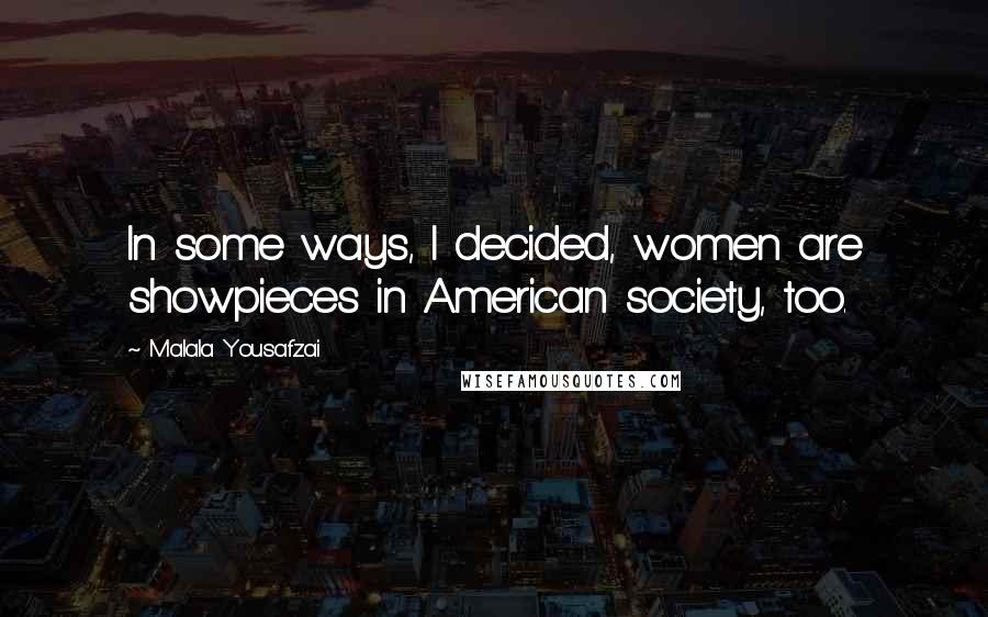 Malala Yousafzai Quotes: In some ways, I decided, women are showpieces in American society, too.