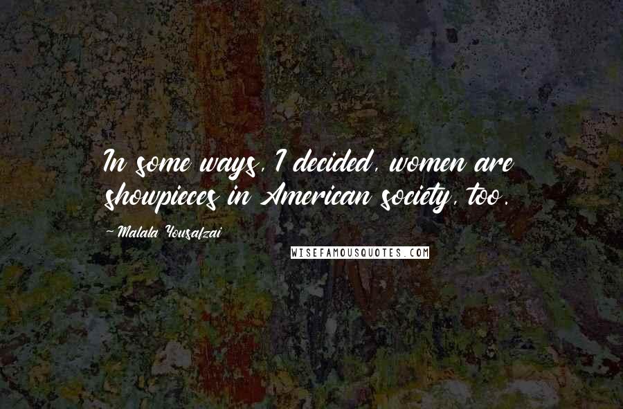 Malala Yousafzai Quotes: In some ways, I decided, women are showpieces in American society, too.
