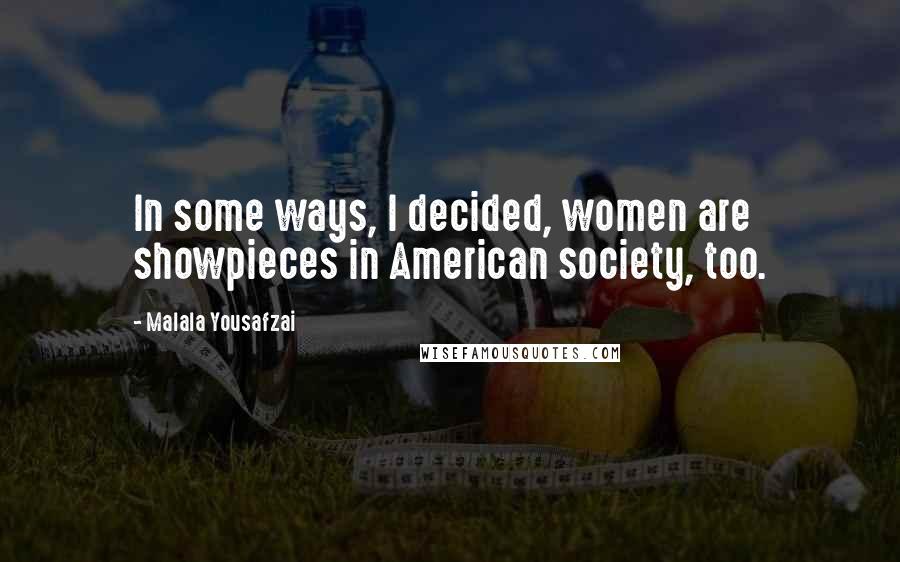 Malala Yousafzai Quotes: In some ways, I decided, women are showpieces in American society, too.