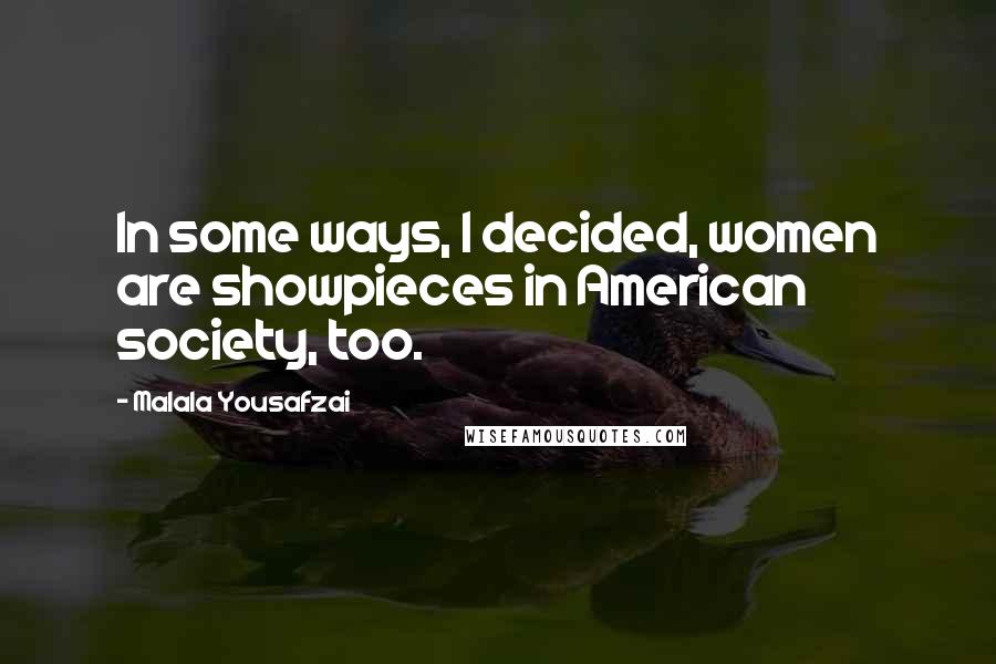 Malala Yousafzai Quotes: In some ways, I decided, women are showpieces in American society, too.