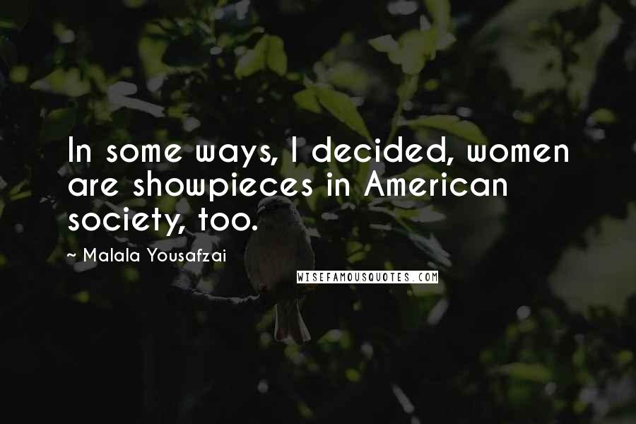Malala Yousafzai Quotes: In some ways, I decided, women are showpieces in American society, too.