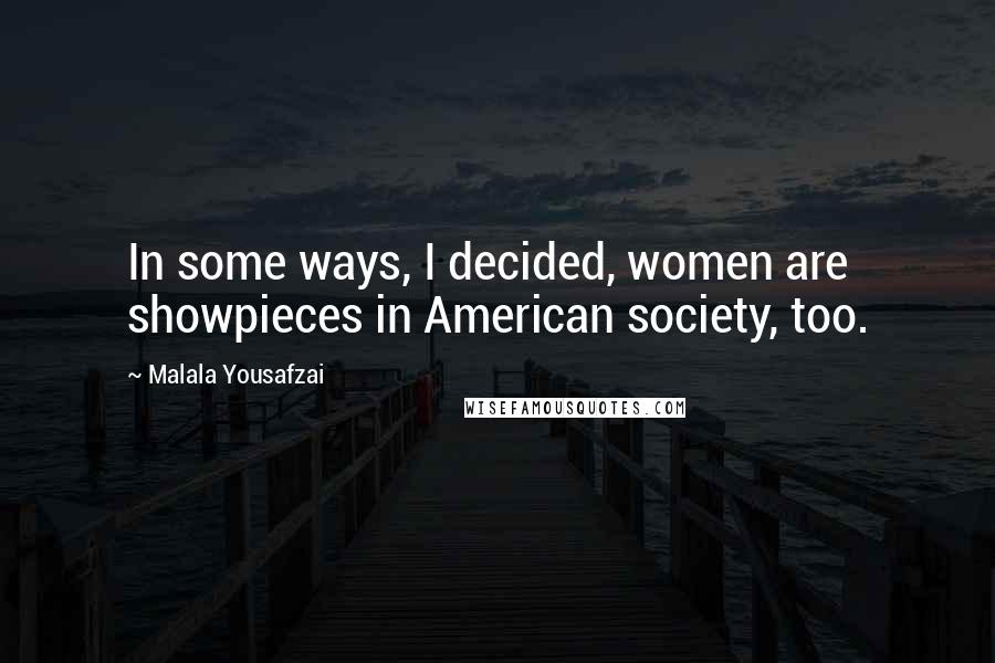 Malala Yousafzai Quotes: In some ways, I decided, women are showpieces in American society, too.