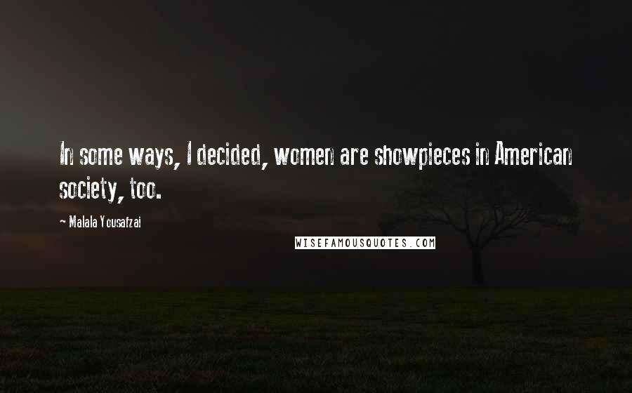 Malala Yousafzai Quotes: In some ways, I decided, women are showpieces in American society, too.