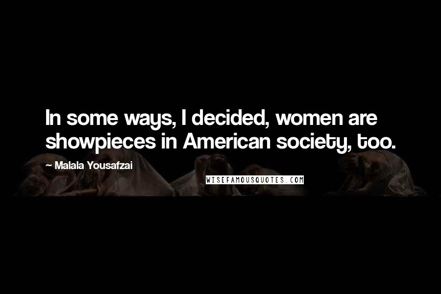 Malala Yousafzai Quotes: In some ways, I decided, women are showpieces in American society, too.