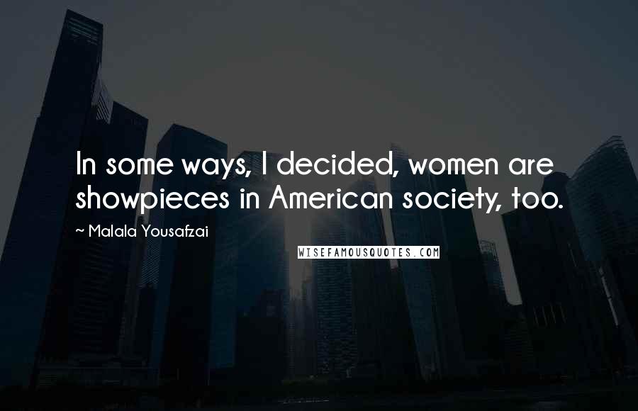 Malala Yousafzai Quotes: In some ways, I decided, women are showpieces in American society, too.