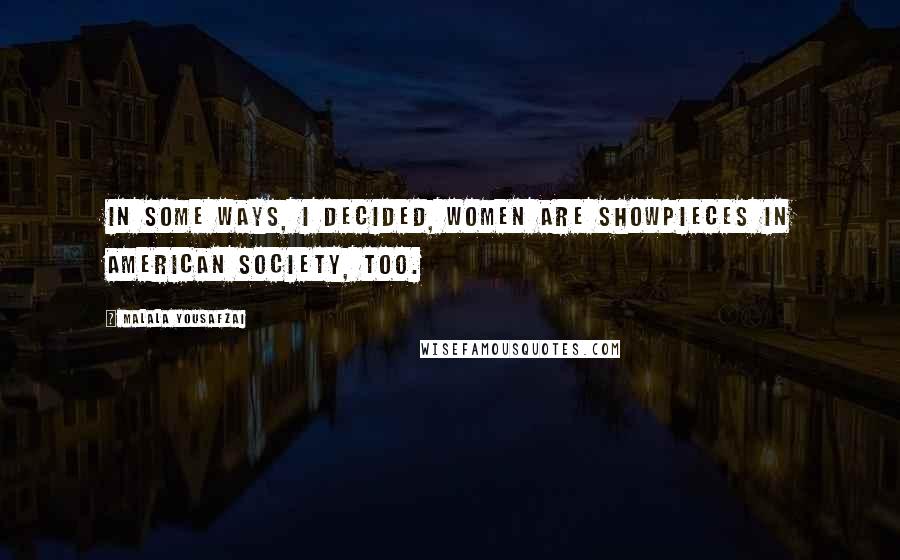 Malala Yousafzai Quotes: In some ways, I decided, women are showpieces in American society, too.