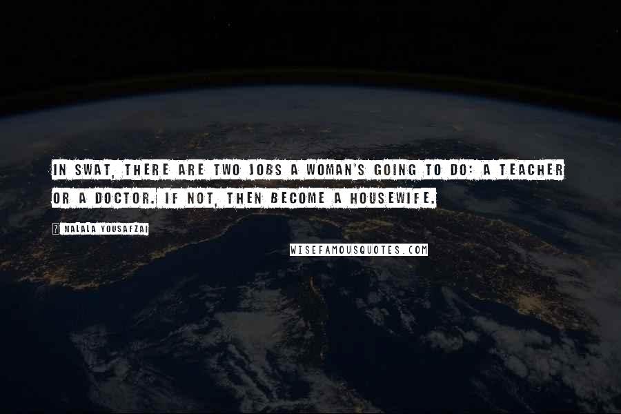 Malala Yousafzai Quotes: In Swat, there are two jobs a woman's going to do: a teacher or a doctor. If not, then become a housewife.