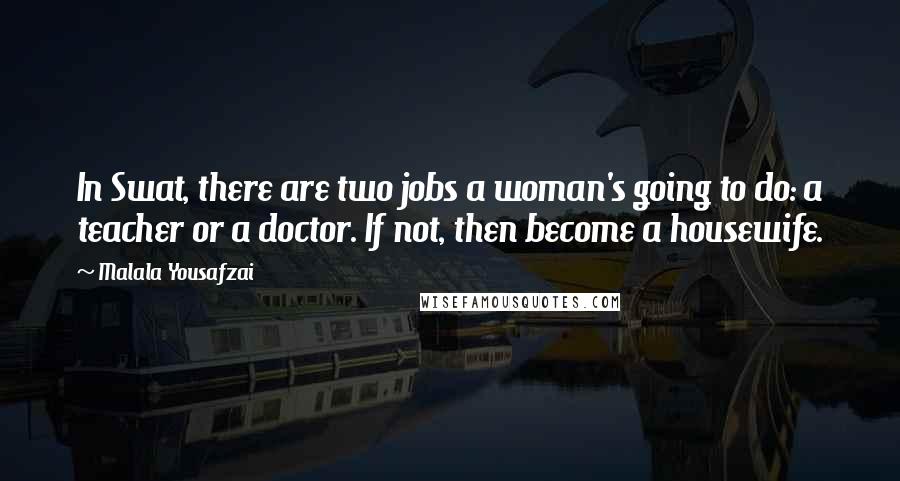 Malala Yousafzai Quotes: In Swat, there are two jobs a woman's going to do: a teacher or a doctor. If not, then become a housewife.