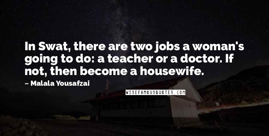 Malala Yousafzai Quotes: In Swat, there are two jobs a woman's going to do: a teacher or a doctor. If not, then become a housewife.