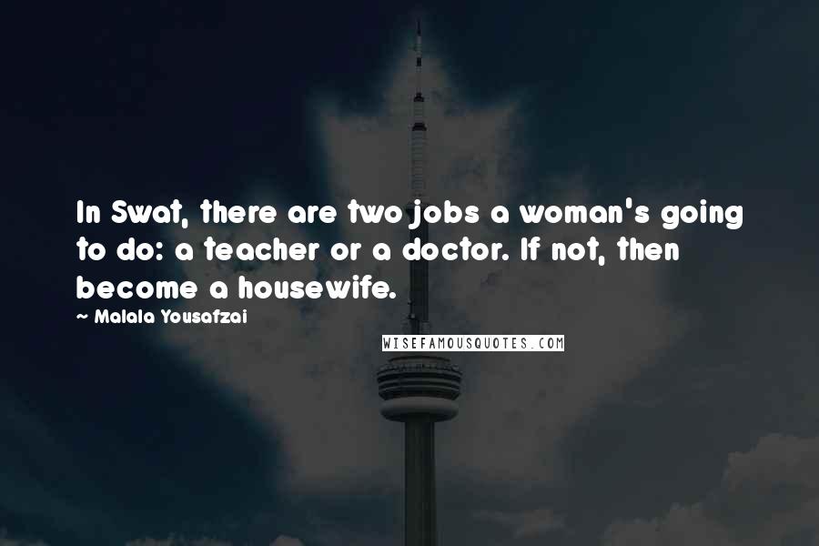 Malala Yousafzai Quotes: In Swat, there are two jobs a woman's going to do: a teacher or a doctor. If not, then become a housewife.