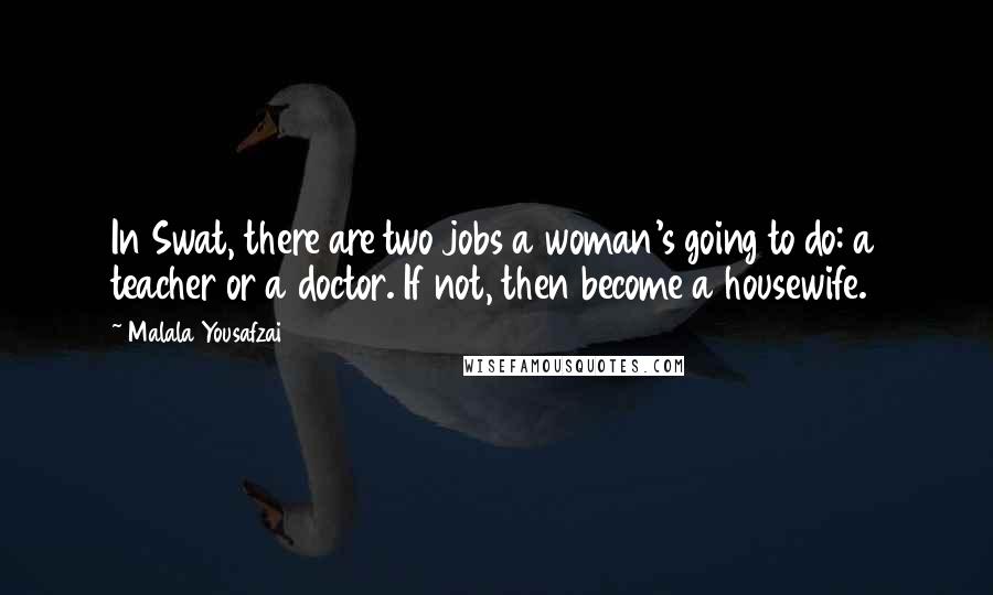 Malala Yousafzai Quotes: In Swat, there are two jobs a woman's going to do: a teacher or a doctor. If not, then become a housewife.