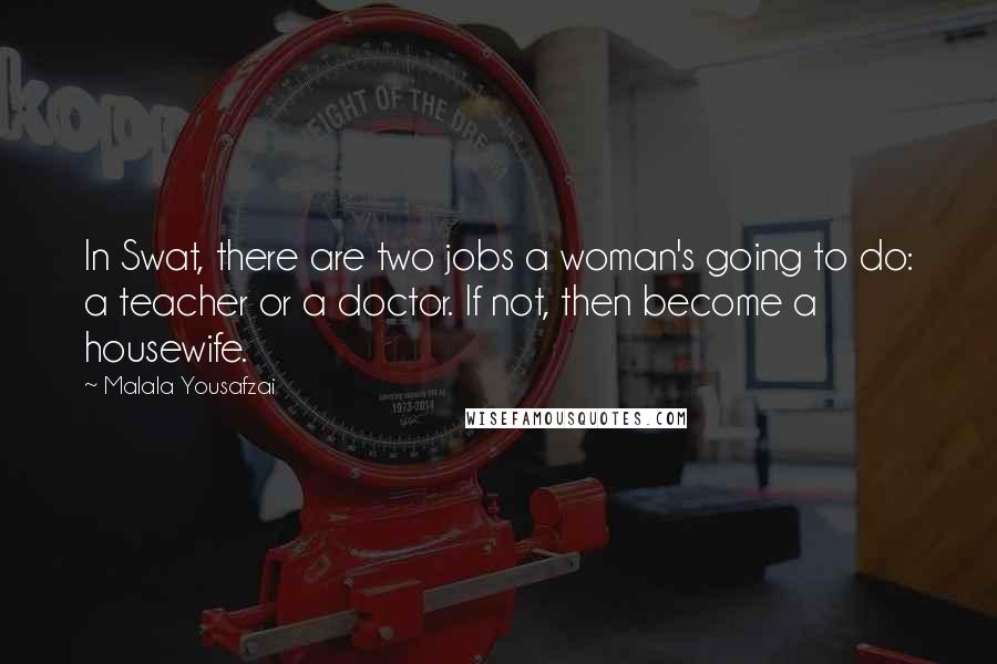 Malala Yousafzai Quotes: In Swat, there are two jobs a woman's going to do: a teacher or a doctor. If not, then become a housewife.