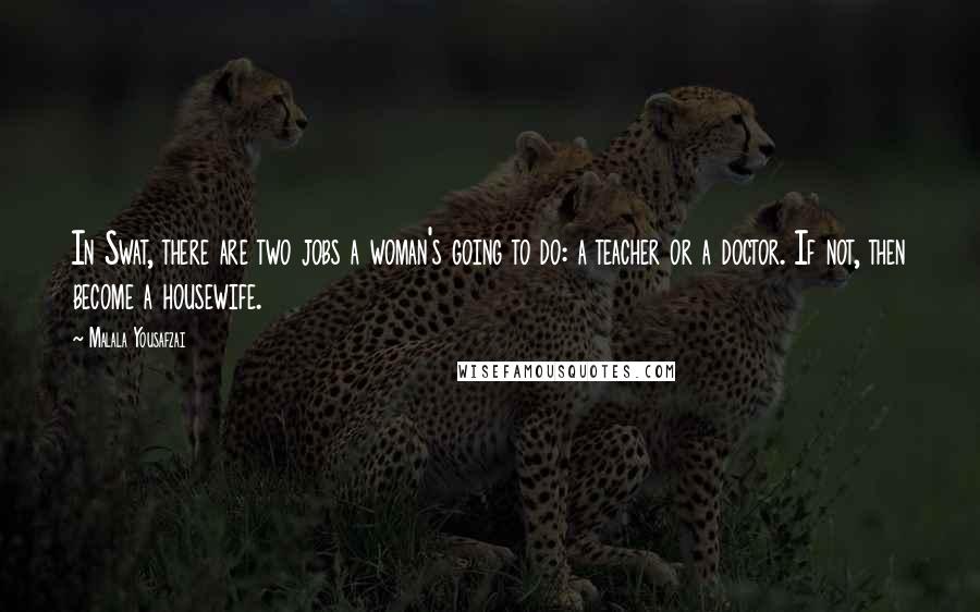 Malala Yousafzai Quotes: In Swat, there are two jobs a woman's going to do: a teacher or a doctor. If not, then become a housewife.