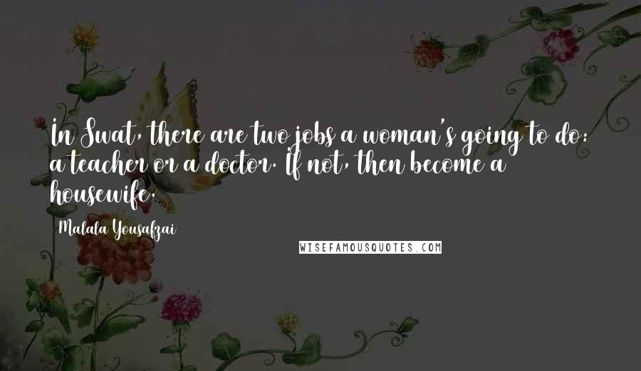 Malala Yousafzai Quotes: In Swat, there are two jobs a woman's going to do: a teacher or a doctor. If not, then become a housewife.