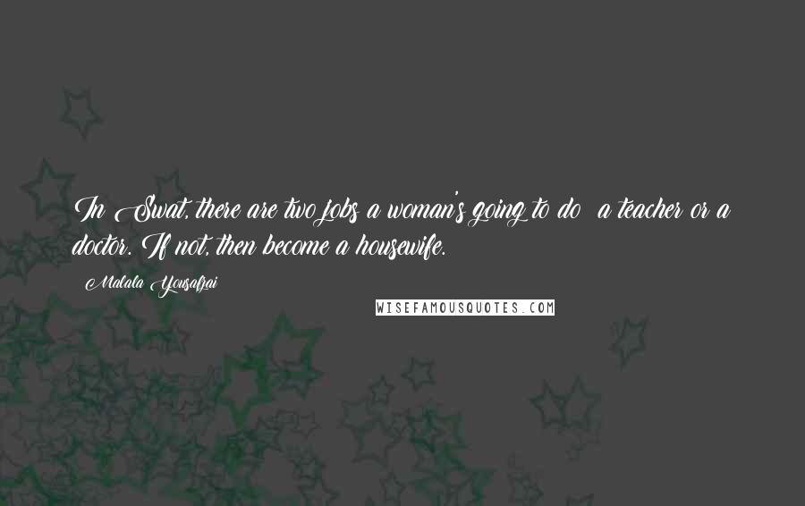 Malala Yousafzai Quotes: In Swat, there are two jobs a woman's going to do: a teacher or a doctor. If not, then become a housewife.