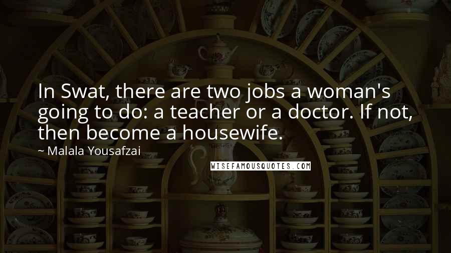 Malala Yousafzai Quotes: In Swat, there are two jobs a woman's going to do: a teacher or a doctor. If not, then become a housewife.