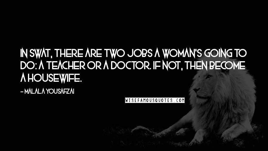 Malala Yousafzai Quotes: In Swat, there are two jobs a woman's going to do: a teacher or a doctor. If not, then become a housewife.