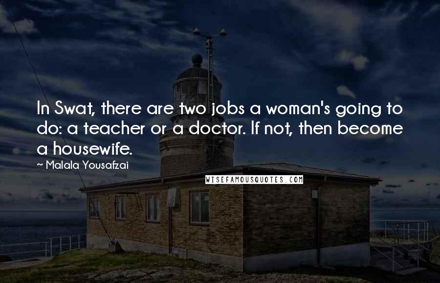 Malala Yousafzai Quotes: In Swat, there are two jobs a woman's going to do: a teacher or a doctor. If not, then become a housewife.