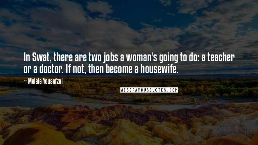 Malala Yousafzai Quotes: In Swat, there are two jobs a woman's going to do: a teacher or a doctor. If not, then become a housewife.