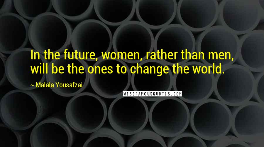 Malala Yousafzai Quotes: In the future, women, rather than men, will be the ones to change the world.