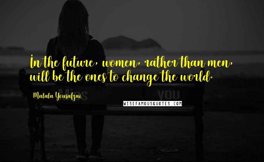 Malala Yousafzai Quotes: In the future, women, rather than men, will be the ones to change the world.