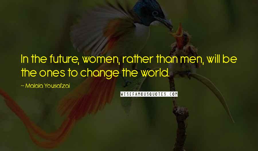 Malala Yousafzai Quotes: In the future, women, rather than men, will be the ones to change the world.