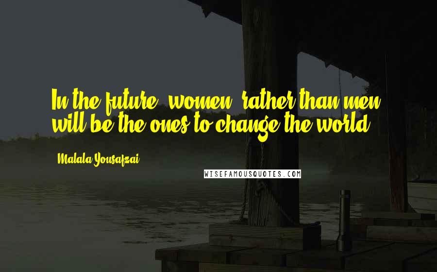Malala Yousafzai Quotes: In the future, women, rather than men, will be the ones to change the world.