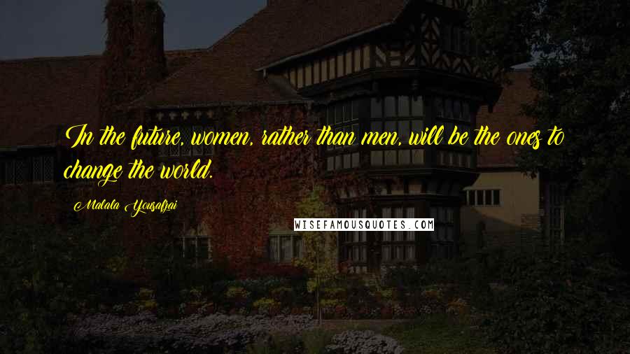 Malala Yousafzai Quotes: In the future, women, rather than men, will be the ones to change the world.