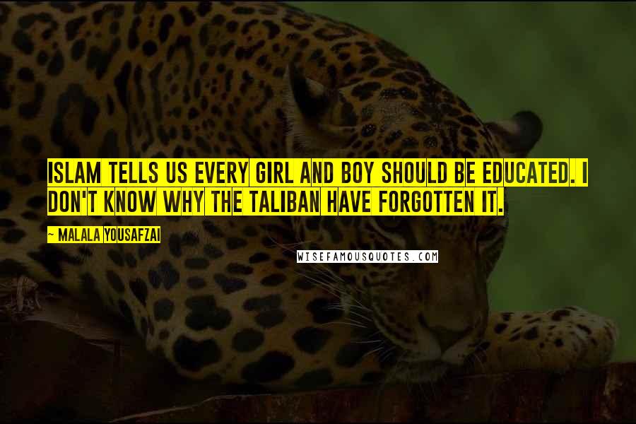 Malala Yousafzai Quotes: Islam tells us every girl and boy should be educated. I don't know why the Taliban have forgotten it.